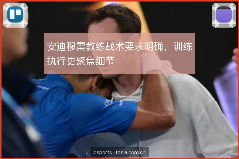 安迪穆雷教练战术要求明确,训练执行更聚焦细节 安迪穆雷教练战术要求明确,训练执行更聚焦细节