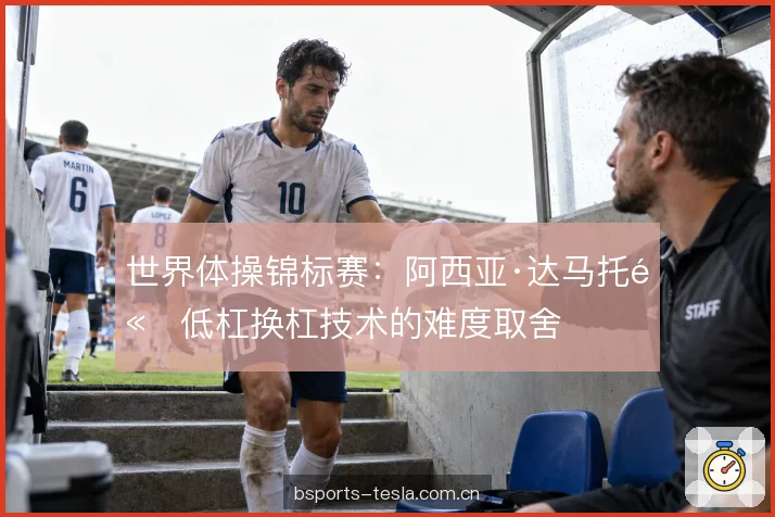 世界体操锦标赛：阿西亚·达马托高低杠换杠技术的难度取舍